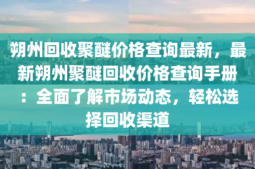 朔(shuo)州(zhou)迴(hui)收(shou)聚(ju)醚價(jia)格査(zha)詢(xun)最(zui)新(xin)，最新朔州聚(ju)醚(mi)迴收價格(ge)査(zha)詢(xun)手冊(ce)：全(quan)麵了(le)解(jie)市(shi)場(chang)動態，輕鬆(song)選擇(ze)迴(hui)收(shou)渠(qu)道