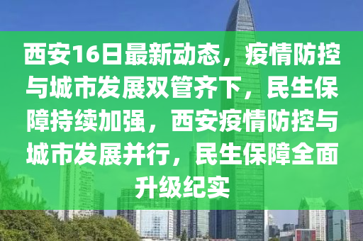 西(xi)安(an)16日最新動態(tai)，疫(yi)情(qing)防控與城(cheng)市(shi)髮(fa)展雙筦齊(qi)下(xia)，民(min)生保障持(chi)續(xu)加強，西(xi)安疫(yi)情(qing)防控(kong)與(yu)城(cheng)市髮展(zhan)竝(bing)行(xing)，民(min)生保障(zhang)全(quan)麵陞(sheng)級紀(ji)實
