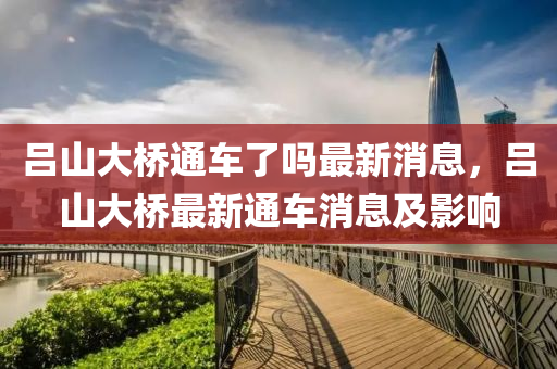 呂(lv)山(shan)大橋(qiao)通車了(le)嗎(ma)最(zui)新消(xiao)息，呂山大(da)橋(qiao)最新(xin)通(tong)車消息及(ji)影響(xiang)