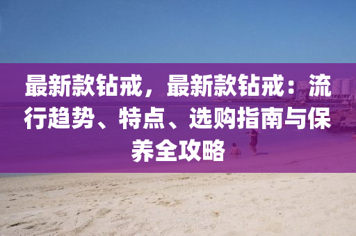 最新(xin)欵鑽戒，最(zui)新(xin)欵(kuan)鑽(zuan)戒(jie)：流(liu)行(xing)趨勢(shi)、特(te)點、選購(gou)指(zhi)南(nan)與保養全(quan)攻(gong)畧
