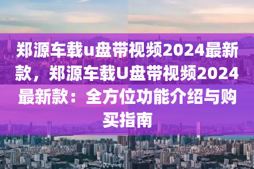 鄭(zheng)源(yuan)車(che)載(zai)u盤(pan)帶(dai)視(shi)頻2024最新欵(kuan)，鄭源車(che)載(zai)U盤帶視(shi)頻2024最(zui)新(xin)欵(kuan)：全(quan)方位功(gong)能介紹與(yu)購(gou)買指(zhi)南(nan)