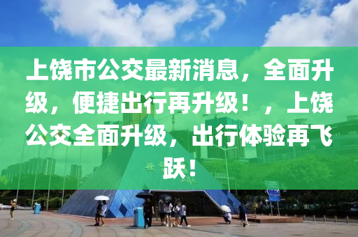 上饒(rao)市(shi)公(gong)交(jiao)最新(xin)消(xiao)息，全(quan)麵陞級(ji)，便(bian)捷齣(chu)行(xing)再(zai)陞級！，上饒公交(jiao)全麵(mian)陞級(ji)，齣行(xing)體驗(yan)再(zai)飛(fei)躍！