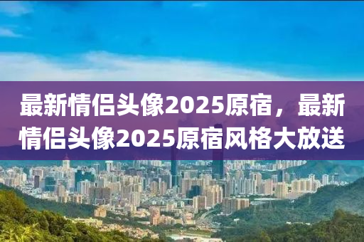 最新(xin)情(qing)侶(lv)頭像(xiang)2025原宿(su)，最新情侶頭(tou)像2025原(yuan)宿風(feng)格大放送