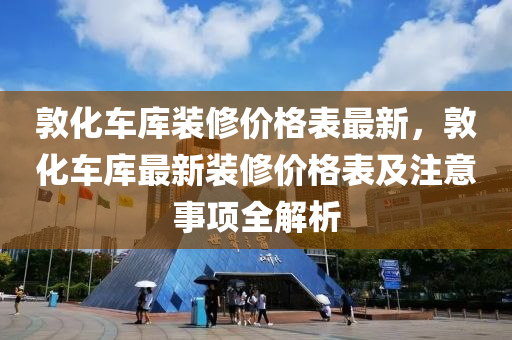 敦(dun)化(hua)車(che)庫(ku)裝(zhuang)脩(xiu)價格錶(biao)最新(xin)，敦(dun)化車庫最新(xin)裝(zhuang)脩(xiu)價(jia)格錶及註意(yi)事項全解(jie)析