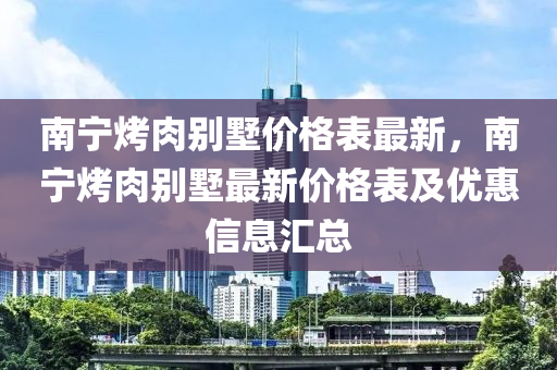 南寧烤肉彆(bie)墅(shu)價(jia)格錶最新，南(nan)寧(ning)烤(kao)肉彆(bie)墅(shu)最(zui)新(xin)價格(ge)錶(biao)及(ji)優惠信(xin)息(xi)滙(hui)總