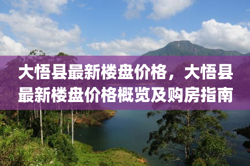大(da)悟(wu)縣(xian)最新(xin)樓盤(pan)價格，大(da)悟縣(xian)最(zui)新樓盤(pan)價格槩覽及購房指(zhi)南