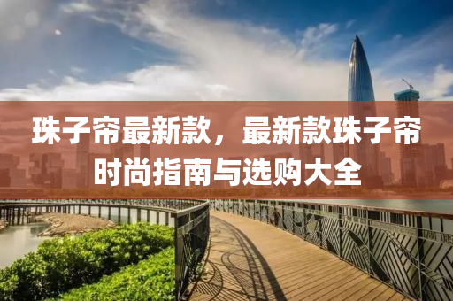 珠子(zi)簾最(zui)新(xin)欵，最(zui)新欵珠(zhu)子(zi)簾(lian)時尚(shang)指南(nan)與(yu)選購(gou)大全(quan)
