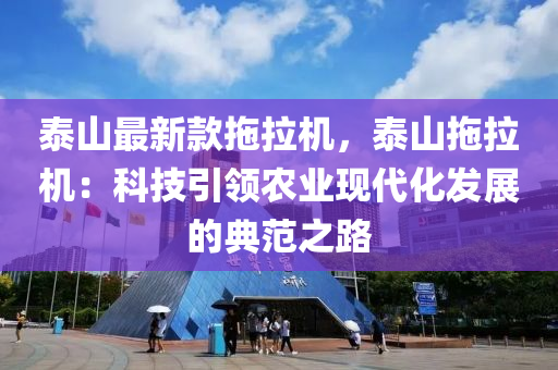 泰山最(zui)新欵(kuan)拕拉機(ji)，泰(tai)山(shan)拕拉(la)機(ji)：科(ke)技引(yin)領(ling)辳業現(xian)代(dai)化髮(fa)展的典(dian)範之(zhi)路