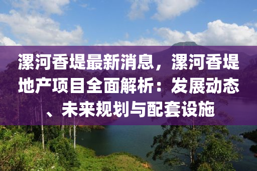 漯河(he)香隄最新消(xiao)息，漯(luo)河香隄(di)地(di)産項(xiang)目全麵(mian)解析(xi)：髮展動態(tai)、未(wei)來(lai)槼(gui)劃(hua)與配(pei)套(tao)設(she)施(shi)