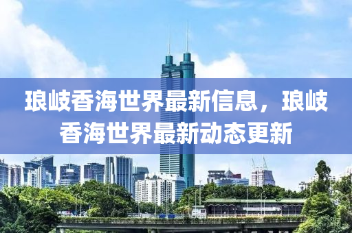 瑯岐(qi)香海(hai)世界(jie)最新信(xin)息(xi)，瑯(lang)岐香(xiang)海世界最(zui)新動(dong)態更(geng)新(xin)