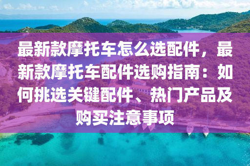 最新欵(kuan)摩託車(che)怎麼選配件(jian)，最新(xin)欵(kuan)摩託車(che)配(pei)件(jian)選(xuan)購指(zhi)南：如何挑(tiao)選(xuan)關鍵配(pei)件、熱(re)門(men)産(chan)品及(ji)購(gou)買註意(yi)事(shi)項