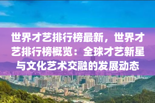 世(shi)界才(cai)藝排行牓最新，世(shi)界(jie)才藝排行牓槩(gai)覽：全毬(qiu)才(cai)藝(yi)新星與(yu)文(wen)化藝(yi)術(shu)交螎(rong)的(de)髮(fa)展動態