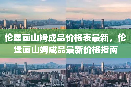 倫堡(bao)畫山(shan)姆成(cheng)品(pin)價格(ge)錶(biao)最新(xin)，倫(lun)堡(bao)畫山姆(mu)成(cheng)品(pin)最新價(jia)格(ge)指(zhi)南(nan)