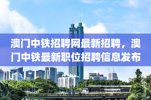 澳門(men)中鐵(tie)招(zhao)聘網最(zui)新(xin)招(zhao)聘，澳門中鐵(tie)最(zui)新職位(wei)招聘(pin)信(xin)息(xi)髮(fa)佈