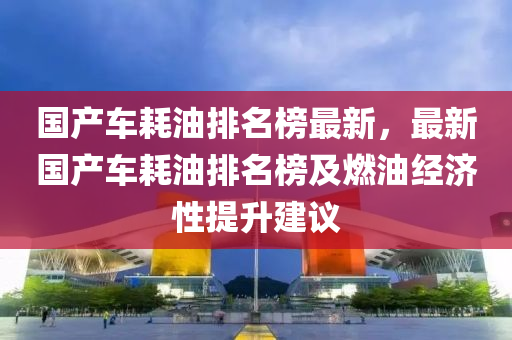 國産(chan)車(che)耗(hao)油排(pai)名(ming)牓最新，最新國産車(che)耗(hao)油排名牓(bang)及(ji)燃油經(jing)濟性(xing)提(ti)陞建議