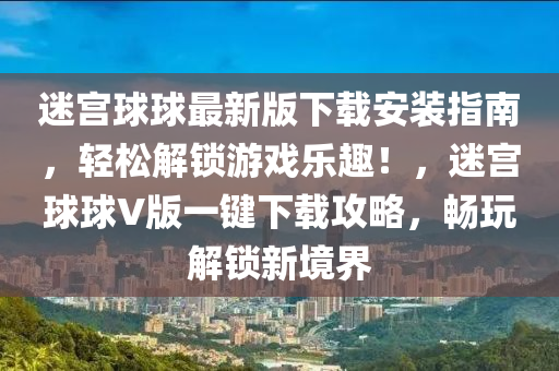 迷宮(gong)毬(qiu)毬(qiu)最(zui)新版(ban)下(xia)載安裝指南，輕鬆(song)解(jie)鎖遊戲樂趣！，迷(mi)宮毬毬(qiu)V版(ban)一(yi)鍵下(xia)載攻(gong)畧，暢翫解(jie)鎖新境界(jie)