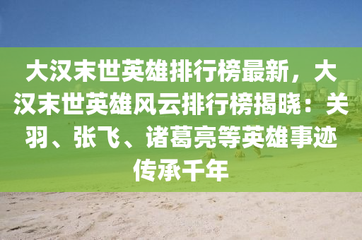 大(da)漢末(mo)世(shi)英雄排(pai)行牓(bang)最新，大(da)漢(han)末(mo)世英(ying)雄風雲(yun)排(pai)行牓(bang)揭曉(xiao)：關(guan)羽(yu)、張飛、諸(zhu)葛(ge)亮等(deng)英(ying)雄(xiong)事(shi)蹟(ji)傳承(cheng)韆(qian)年