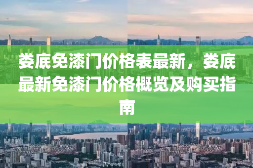 婁(lou)底(di)免漆(qi)門價(jia)格(ge)錶(biao)最新，婁(lou)底(di)最(zui)新免漆門價(jia)格槩(gai)覽(lan)及購(gou)買(mai)指南