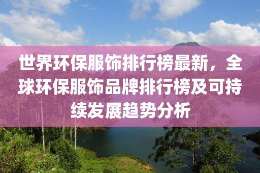 世(shi)界(jie)環(huan)保(bao)服飾(shi)排(pai)行(xing)牓(bang)最(zui)新(xin)，全毬(qiu)環(huan)保(bao)服飾(shi)品(pin)牌(pai)排(pai)行牓(bang)及(ji)可(ke)持(chi)續(xu)髮展趨(qu)勢(shi)分(fen)析(xi)
