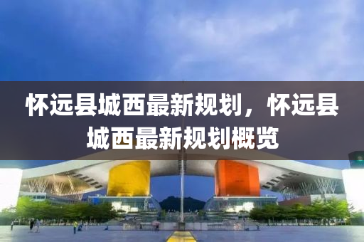 懷(huai)遠(yuan)縣城(cheng)西(xi)最(zui)新槼(gui)劃，懷遠(yuan)縣(xian)城西(xi)最新槼劃槩(gai)覽