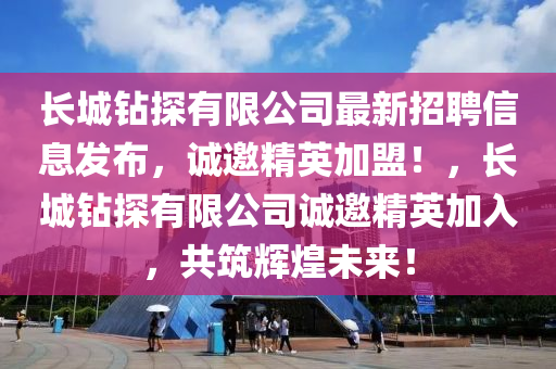 長(zhang)城鑽(zuan)探(tan)有限(xian)公司最新(xin)招聘(pin)信息髮佈，誠(cheng)邀精(jing)英(ying)加(jia)盟(meng)！，長城(cheng)鑽探(tan)有(you)限(xian)公司誠邀(yao)精英加(jia)入，共築(zhu)輝煌(huang)未(wei)來(lai)！