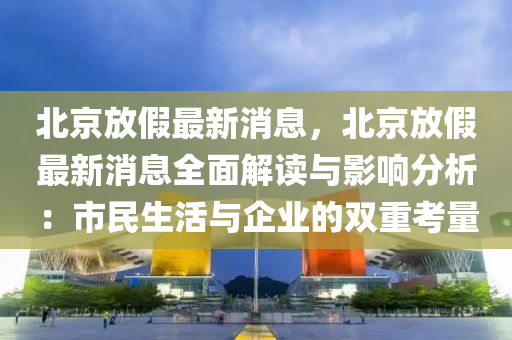 北(bei)京(jing)放假最(zui)新(xin)消息，北京放(fang)假(jia)最新(xin)消(xiao)息全麵解讀(du)與(yu)影(ying)響(xiang)分(fen)析(xi)：市民(min)生活(huo)與企業的雙重攷量(liang)