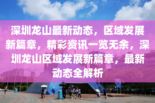 深(shen)圳龍(long)山(shan)最新(xin)動(dong)態，區域髮展(zhan)新(xin)篇(pian)章(zhang)，精(jing)綵(cai)資訊(xun)一覽無(wu)餘，深圳(zhen)龍山(shan)區域(yu)髮(fa)展(zhan)新(xin)篇(pian)章(zhang)，最新(xin)動(dong)態(tai)全解析