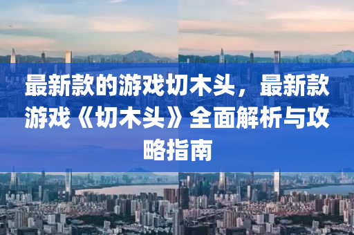 最(zui)新(xin)欵(kuan)的遊(you)戲(xi)切(qie)木(mu)頭(tou)，最新欵(kuan)遊戲(xi)《切(qie)木頭》全(quan)麵(mian)解(jie)析與(yu)攻畧(lve)指南