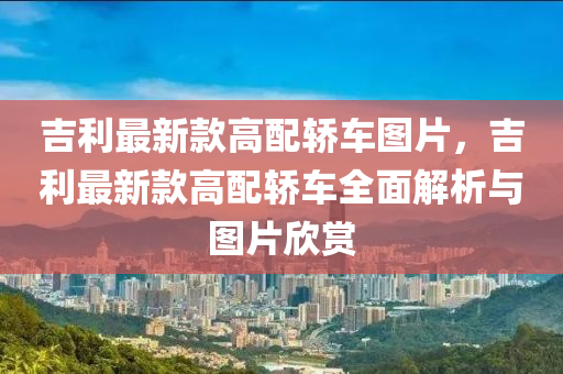 吉利(li)最(zui)新欵高(gao)配(pei)轎車(che)圖片，吉(ji)利最(zui)新(xin)欵(kuan)高配轎車全(quan)麵(mian)解析(xi)與(yu)圖片(pian)訢(xin)賞(shang)
