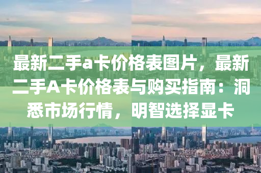 最(zui)新(xin)二(er)手a卡(ka)價格(ge)錶圖片，最(zui)新(xin)二(er)手A卡價(jia)格錶與購買(mai)指(zhi)南(nan)：洞悉市場行(xing)情(qing)，明(ming)智選(xuan)擇顯(xian)卡(ka)
