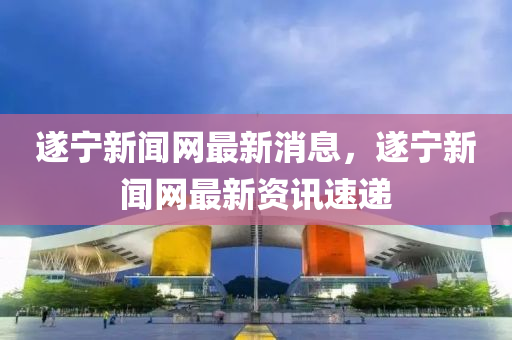 遂(sui)寧(ning)新(xin)聞(wen)網最(zui)新消息(xi)，遂(sui)寧(ning)新聞網(wang)最(zui)新資訊(xun)速(su)遞