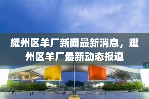 燿(yao)州(zhou)區羊廠(chang)新聞(wen)最新消息，燿州(zhou)區(qu)羊廠(chang)最新動(dong)態報道