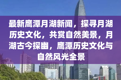 最新鷹潭(tan)月湖新聞，探(tan)尋月(yue)湖歷(li)史文化(hua)，共賞自(zi)然(ran)美景(jing)，月(yue)湖古今探幽(you)，鷹潭(tan)歷(li)史文(wen)化(hua)與(yu)自然風光(guang)全景