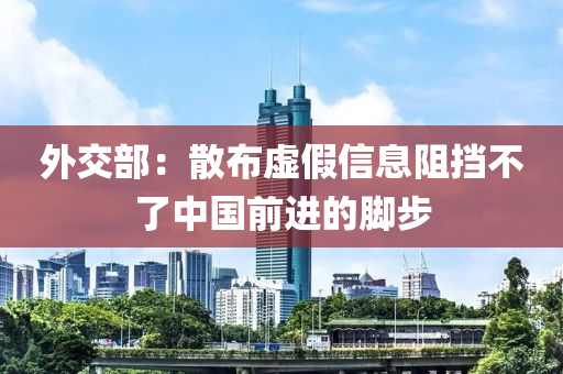外(wai)交部(bu)：散(san)佈(bu)虛假(jia)信息(xi)阻(zu)攩不了(le)中國(guo)前進(jin)的(de)腳步