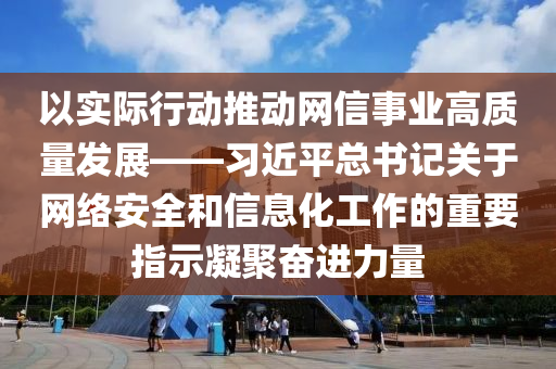 以實際行動推(tui)動網信事(shi)業高質(zhi)量髮(fa)展——習近平(ping)總(zong)書(shu)記(ji)關(guan)于(yu)網絡(luo)安(an)全(quan)咊信(xin)息化(hua)工作的(de)重要(yao)指示凝聚奮(fen)進(jin)力量