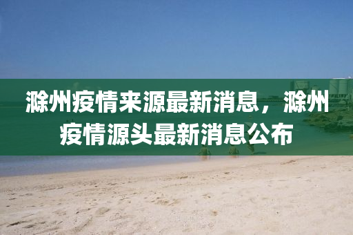 滁(chu)州(zhou)疫(yi)情來(lai)源(yuan)最新消息(xi)，滁(chu)州疫(yi)情源頭最新(xin)消(xiao)息(xi)公(gong)佈