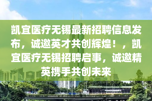 凱(kai)宜醫(yi)療(liao)無(wu)錫(xi)最新(xin)招聘信息髮(fa)佈(bu)，誠邀英才(cai)共創輝煌(huang)！，凱宜醫療(liao)無錫招聘啟(qi)事，誠(cheng)邀精(jing)英攜手(shou)共創(chuang)未來(lai)