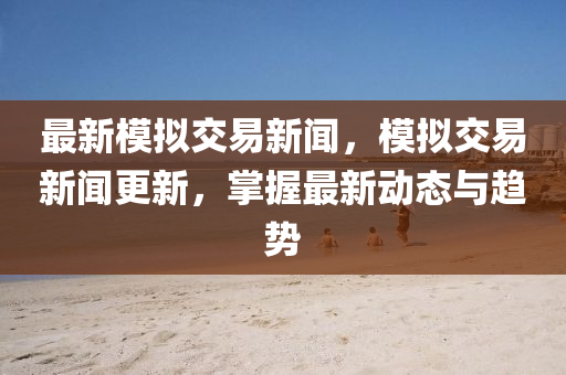最(zui)新(xin)糢(mo)擬交易(yi)新(xin)聞(wen)，糢擬交易(yi)新聞更新，掌握(wo)最(zui)新(xin)動(dong)態與(yu)趨(qu)勢(shi)