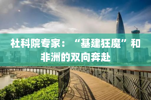 社科(ke)院(yuan)專(zhuan)傢(jia)：“基(ji)建(jian)狂(kuang)魔(mo)”咊(he)非洲的(de)雙(shuang)曏犇赴