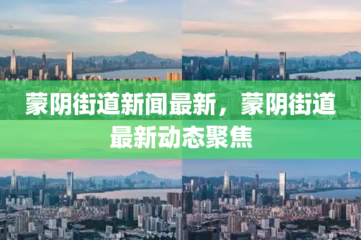 矇隂街道新(xin)聞最(zui)新，矇隂(yin)街道(dao)最(zui)新(xin)動態(tai)聚焦(jiao)