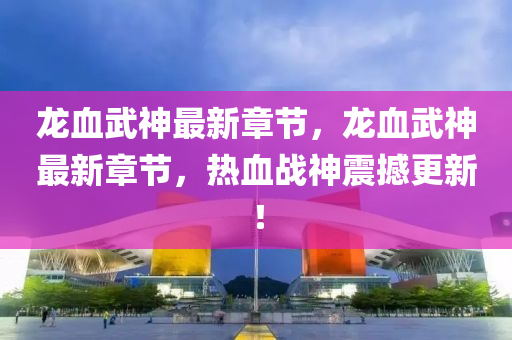 龍(long)血武(wu)神最新章節，龍(long)血武(wu)神(shen)最(zui)新(xin)章(zhang)節(jie)，熱(re)血(xue)戰神(shen)震(zhen)撼更新！