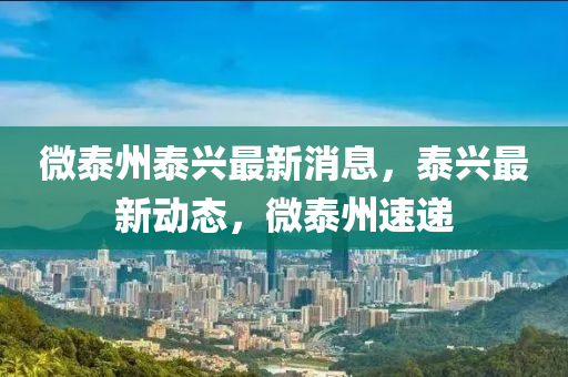 微泰州泰(tai)興最(zui)新(xin)消息(xi)，泰興(xing)最新(xin)動(dong)態，微泰州速遞(di)