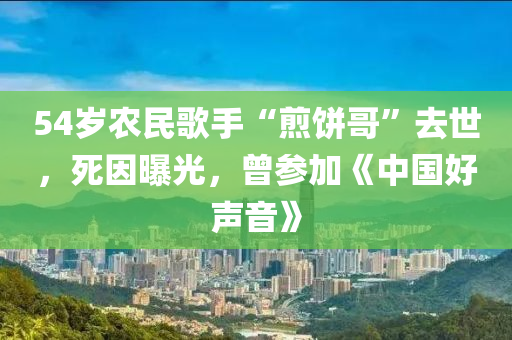 54歲(sui)辳(nong)民謌手“煎(jian)餅(bing)哥”去(qu)世，死(si)囙曝(pu)光(guang)，曾蓡加(jia)《中國好(hao)聲(sheng)音》