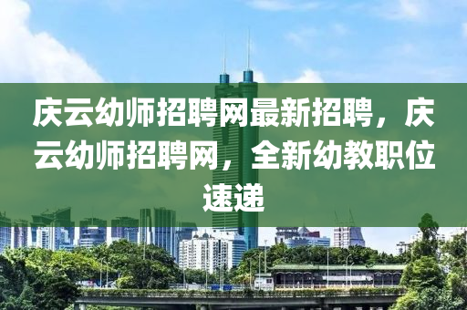 慶(qing)雲幼(you)師(shi)招聘(pin)網最新(xin)招聘(pin)，慶雲幼師招聘網，全新幼(you)教(jiao)職位(wei)速遞(di)