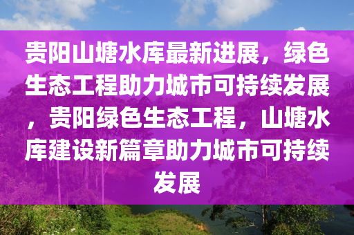 貴陽山(shan)塘水庫(ku)最新進(jin)展，綠色(se)生(sheng)態工(gong)程助力城(cheng)市(shi)可(ke)持(chi)續髮(fa)展(zhan)，貴(gui)陽綠(lv)色(se)生態(tai)工(gong)程，山塘(tang)水(shui)庫建設(she)新篇章助力(li)城市(shi)可持續(xu)髮展(zhan)