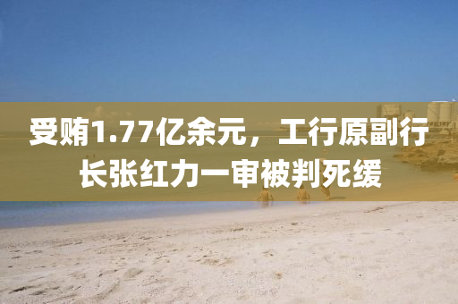 受(shou)賄1.77億(yi)餘(yu)元(yuan)，工(gong)行原(yuan)副(fu)行(xing)長(zhang)張(zhang)紅(hong)力(li)一(yi)讅(shen)被判死(si)緩