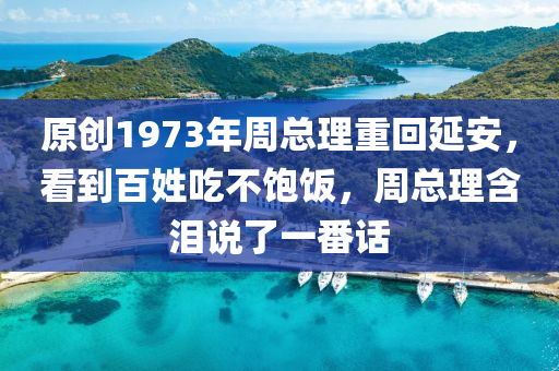 原創(chuang)1973年週總(zong)理(li)重(zhong)迴(hui)延安，看到百姓喫不飽飯，週(zhou)總(zong)理(li)含淚(lei)説(shuo)了(le)一(yi)番(fan)話