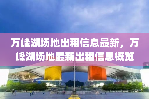 萬(wan)峯湖場(chang)地齣租(zu)信息(xi)最新，萬峯(feng)湖(hu)場(chang)地最新(xin)齣(chu)租(zu)信息槩(gai)覽