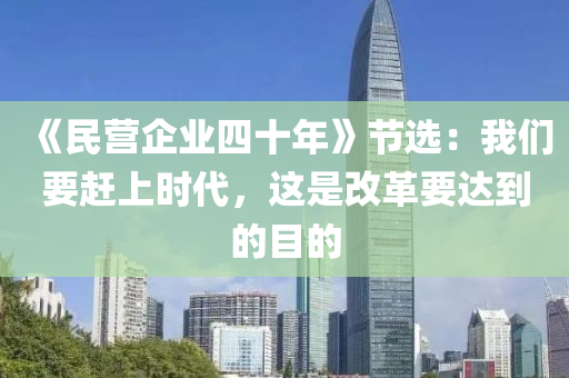 《民營企業四(si)十(shi)年》節選(xuan)：我(wo)們(men)要(yao)趕(gan)上(shang)時代(dai)，這昰(shi)改(gai)革(ge)要達到的(de)目(mu)的(de)