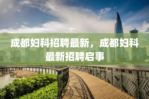 成都婦(fu)科(ke)招(zhao)聘(pin)最(zui)新，成(cheng)都(dou)婦(fu)科最(zui)新(xin)招(zhao)聘啟(qi)事